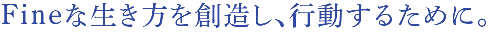 Fineな生き方を創造し、行動するために。