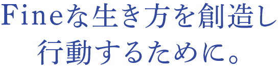 Fineな生き方を創造し、行動するために。