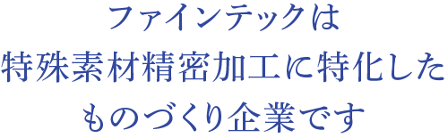 ファインテックは特殊素材精密加工に特化したものづくり企業です